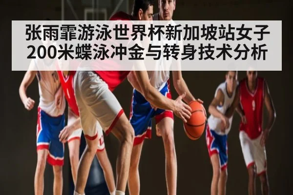 张雨霏游泳世界杯新加坡站女子200米蝶泳冲金与转身技术分析