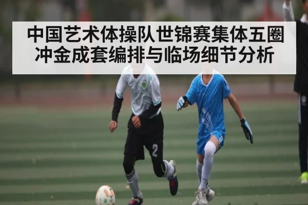 中国艺术体操队世锦赛集体五圈冲金成套编排与临场细节分析