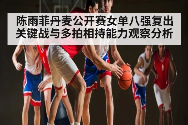 陈雨菲丹麦公开赛女单八强复出关键战与多拍相持能力观察分析